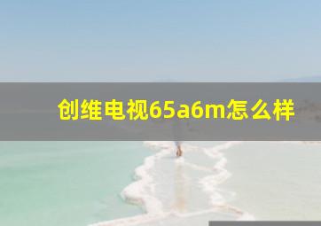 创维电视65a6m怎么样