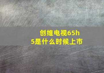 创维电视65h5是什么时候上市