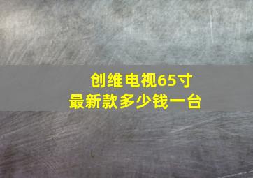 创维电视65寸最新款多少钱一台