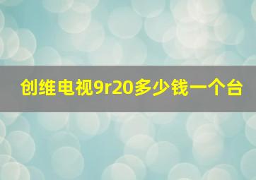 创维电视9r20多少钱一个台