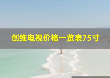 创维电视价格一览表75寸