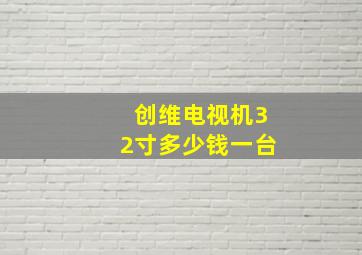 创维电视机32寸多少钱一台