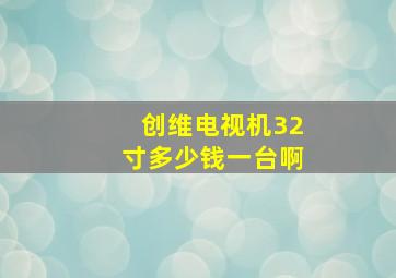 创维电视机32寸多少钱一台啊