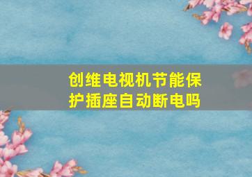 创维电视机节能保护插座自动断电吗