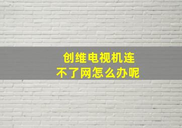 创维电视机连不了网怎么办呢