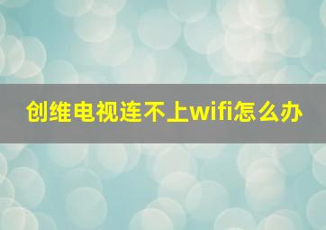 创维电视连不上wifi怎么办