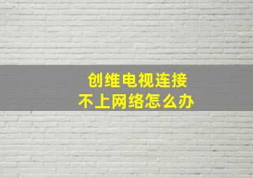 创维电视连接不上网络怎么办