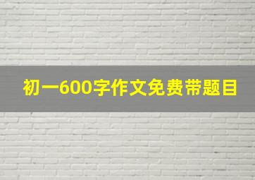 初一600字作文免费带题目