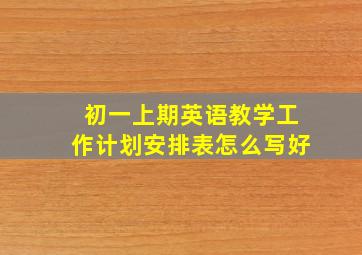 初一上期英语教学工作计划安排表怎么写好