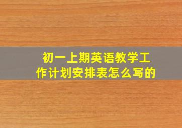 初一上期英语教学工作计划安排表怎么写的