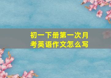 初一下册第一次月考英语作文怎么写