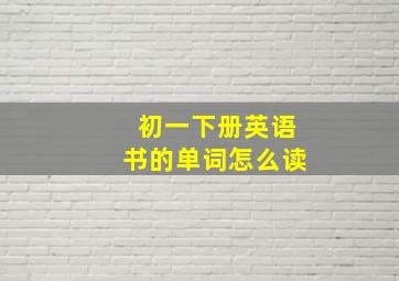 初一下册英语书的单词怎么读