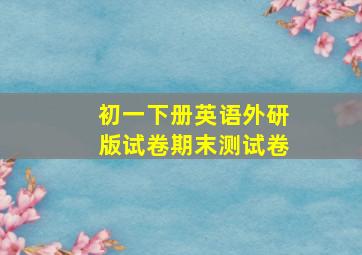 初一下册英语外研版试卷期末测试卷