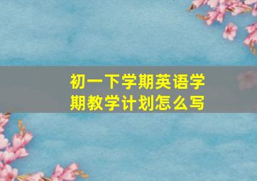 初一下学期英语学期教学计划怎么写