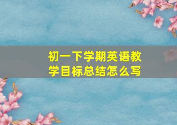 初一下学期英语教学目标总结怎么写