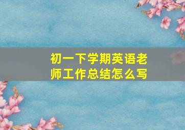 初一下学期英语老师工作总结怎么写