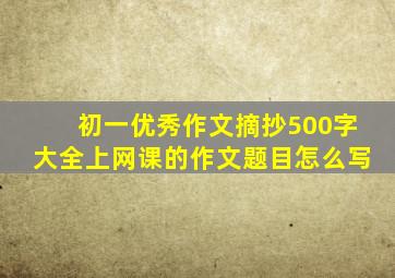 初一优秀作文摘抄500字大全上网课的作文题目怎么写