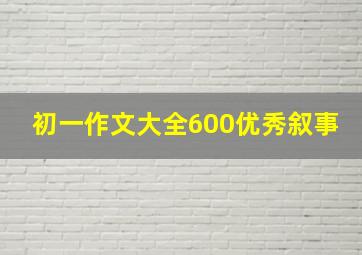 初一作文大全600优秀叙事