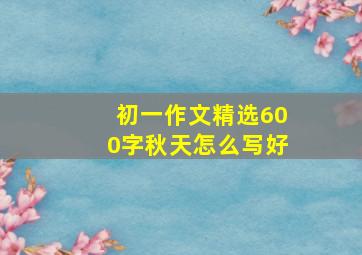 初一作文精选600字秋天怎么写好