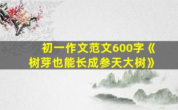 初一作文范文600字《树芽也能长成参天大树》