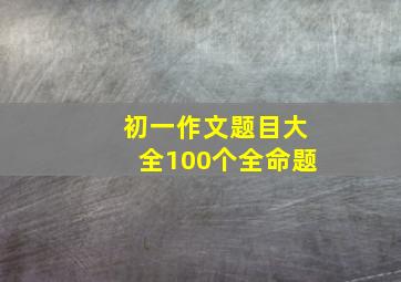 初一作文题目大全100个全命题