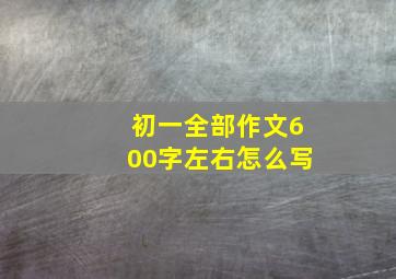 初一全部作文600字左右怎么写