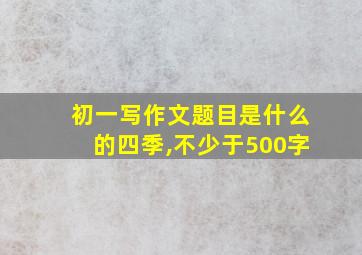 初一写作文题目是什么的四季,不少于500字