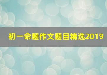 初一命题作文题目精选2019