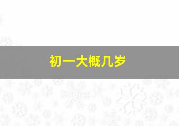 初一大概几岁