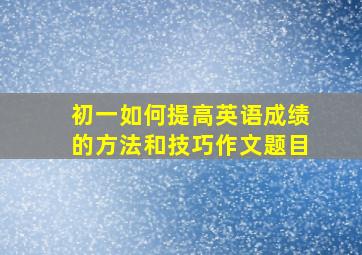 初一如何提高英语成绩的方法和技巧作文题目