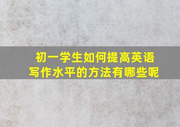 初一学生如何提高英语写作水平的方法有哪些呢