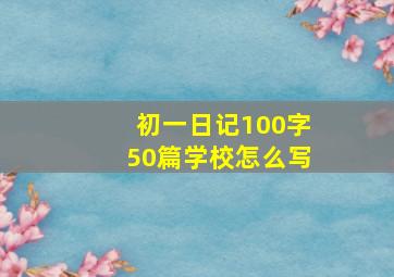 初一日记100字50篇学校怎么写