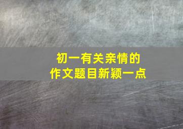 初一有关亲情的作文题目新颖一点