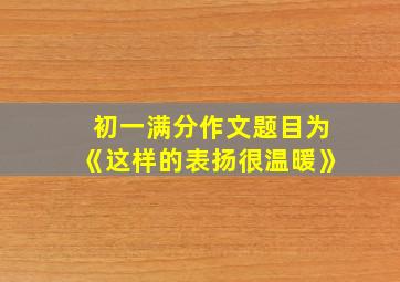 初一满分作文题目为《这样的表扬很温暖》