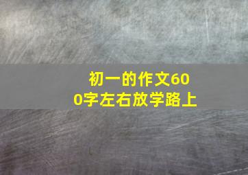 初一的作文600字左右放学路上