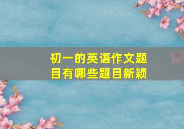 初一的英语作文题目有哪些题目新颖