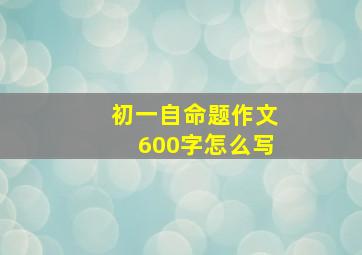 初一自命题作文600字怎么写