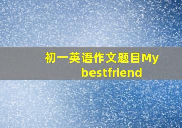 初一英语作文题目Mybestfriend