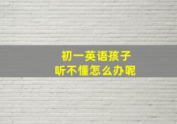 初一英语孩子听不懂怎么办呢