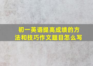 初一英语提高成绩的方法和技巧作文题目怎么写