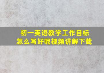 初一英语教学工作目标怎么写好呢视频讲解下载