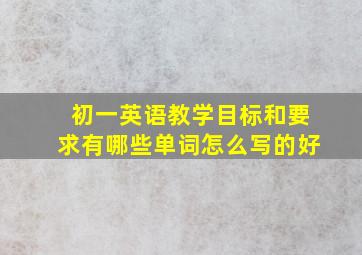 初一英语教学目标和要求有哪些单词怎么写的好