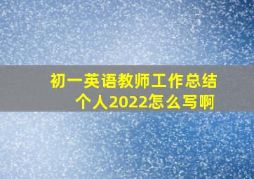 初一英语教师工作总结个人2022怎么写啊