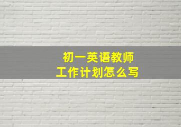 初一英语教师工作计划怎么写