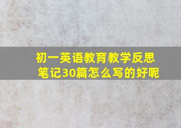 初一英语教育教学反思笔记30篇怎么写的好呢