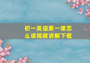 初一英语第一课怎么读视频讲解下载