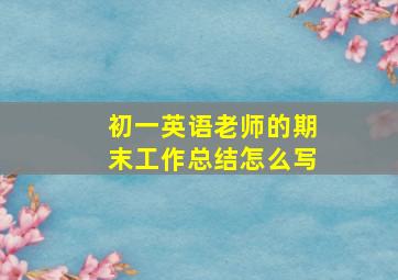 初一英语老师的期末工作总结怎么写