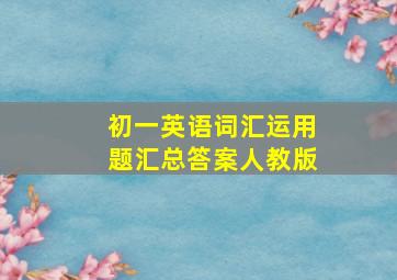 初一英语词汇运用题汇总答案人教版