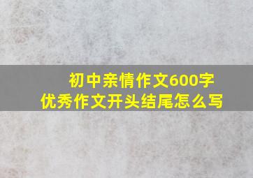 初中亲情作文600字优秀作文开头结尾怎么写