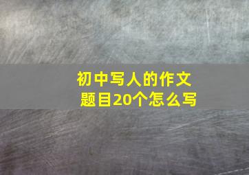 初中写人的作文题目20个怎么写